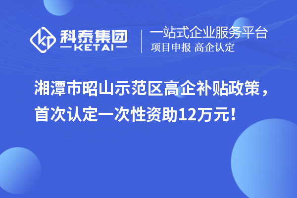 湘潭市昭山示范区高企补贴政策，首次认定一次性资助12万元！