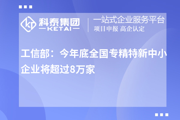 工信部：今年底全国专精特新中小企业将超过8万家