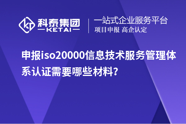 申报iso20000信息技术服务管理体系认证需要哪些材料？