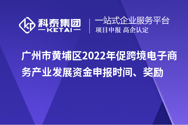 广州市黄埔区2022年促跨境电子商务产业发展资金申报时间、奖励