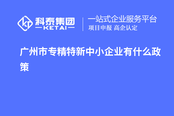 <a href=http://m.1ys1w.cn/guangzhou/ target=_blank class=infotextkey>广州市专精特新</a>中小企业有什么政策