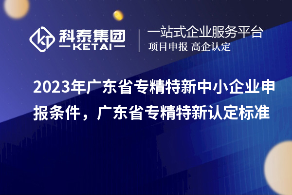 2023年广东省<a href=http://m.1ys1w.cn/fuwu/zhuanjingtexin.html target=_blank class=infotextkey>专精特新中小企业</a>申报条件，广东省专精特新认定标准