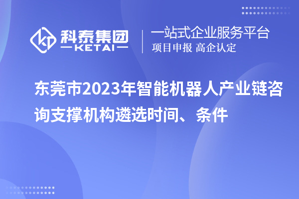 东莞市2023年智能机器人产业链咨询支撑机构遴选时间、条件