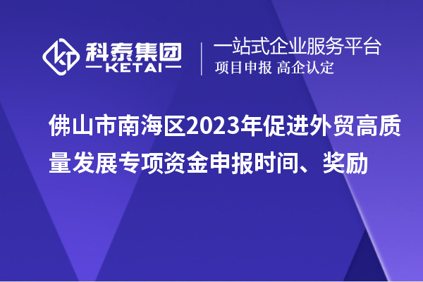佛山市南海区2023年促进外贸高质量发展专项资金申报时间、奖励