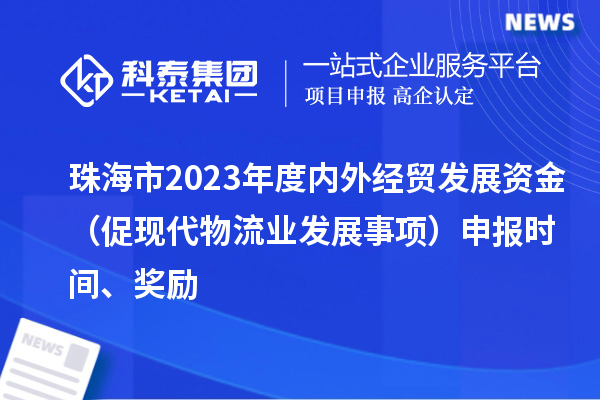 珠海市2023年度内外经贸发展资金（促现代物流业发展事项）申报时间、奖励
