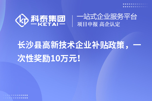 长沙县高新技术企业补贴政策，一次性奖励10万元！