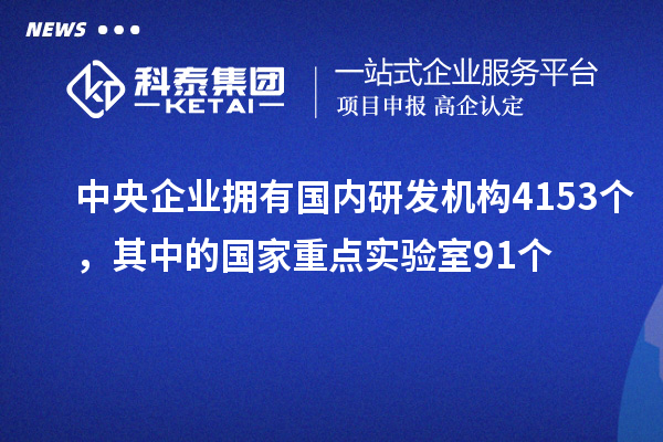 中央企业拥有国内研发机构4153个，其中的国家重点实验室91个