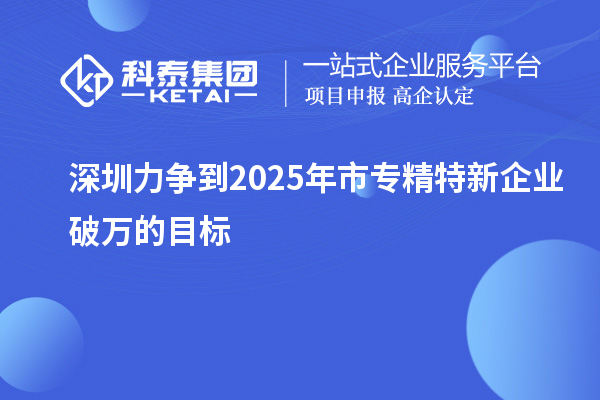 深圳力争到2025年市专精特新企业破万的目标