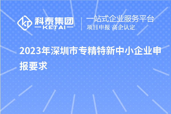 2023年深圳市专精特新中小企业申报要求