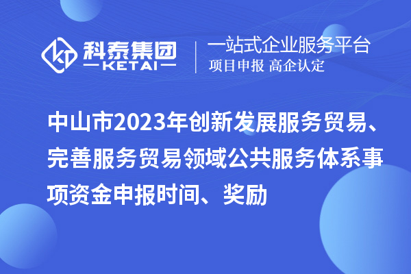 中山市2023年创新发展服务贸易、完善服务贸易领域公共服务体系事项资金申报时间、奖励