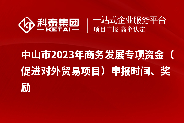 中山市2023年商务发展专项资金（促进对外贸易项目）申报时间、奖励