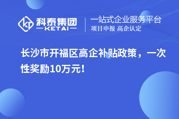 长沙市开福区高企补贴政策，一次性奖励10万元！