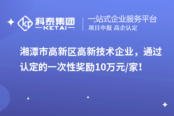 湘潭市高新区高新技术企业，通过认定的一次性奖励10万元/家！