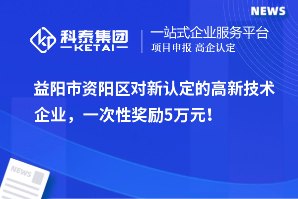 益阳市资阳区对新认定的高新技术企业，一次性奖励5万元！