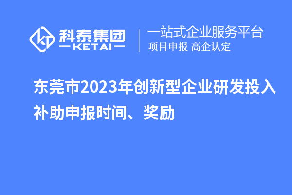 东莞市2023年创新型企业研发投入补助申报时间、奖励