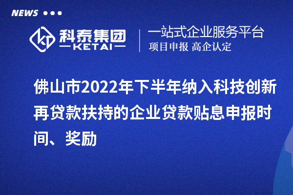 佛山市2022年下半年纳入科技创新再贷款扶持的企业贷款贴息申报时间、奖励