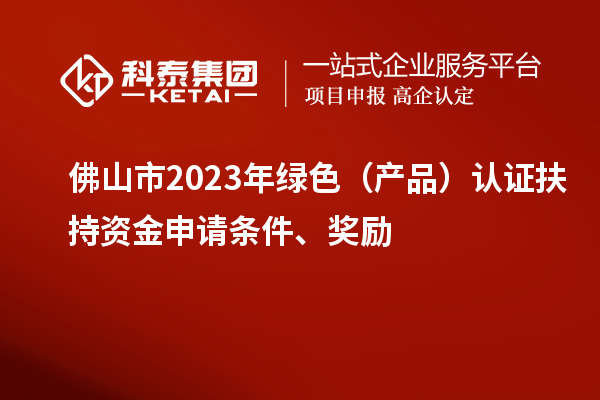 佛山市2023年绿色（产品）认证扶持资金申请条件、奖励
