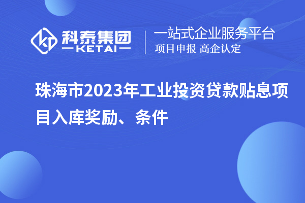 珠海市2023年工业投资贷款贴息项目入库奖励、条件