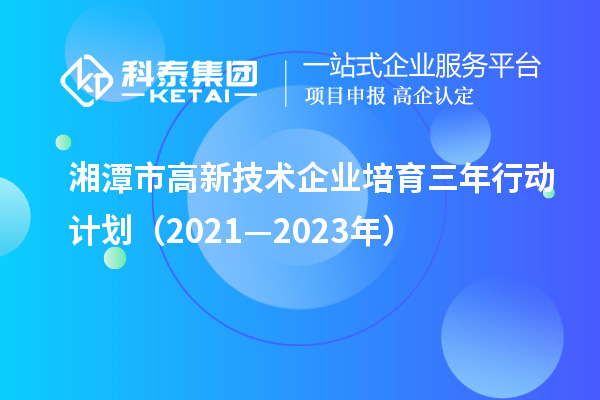 湘潭市高新技术企业培育三年行动计划(2021—2023年)