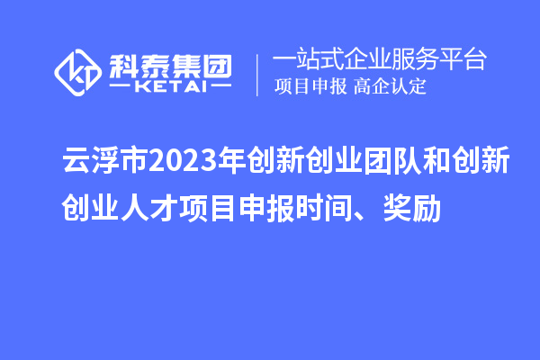 云浮市2023年创新创业团队和创新创业人才项目申报时间、奖励