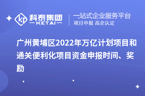 广州黄埔区2022年万亿计划项目和通关便利化项目资金申报时间、奖励