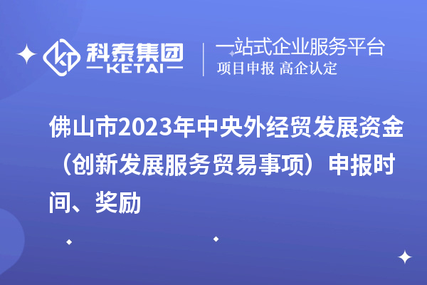 佛山市2023年中央外经贸发展资金（创新发展服务贸易事项）申报时间、奖励