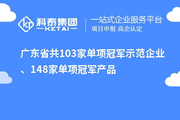 广东省共103家单项冠军示范企业、148家单项冠军产品