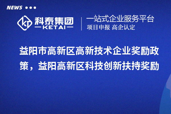 益阳市高新区高新技术企业奖励政策，益阳高新区科技创新扶持奖励