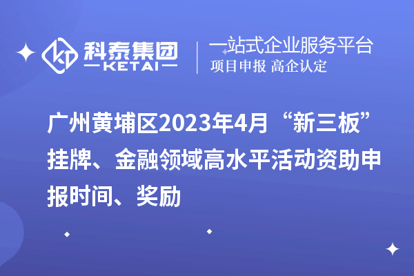 广州黄埔区2023年4月“新三板”挂牌、金融领域高水平活动资助申报时间、奖励