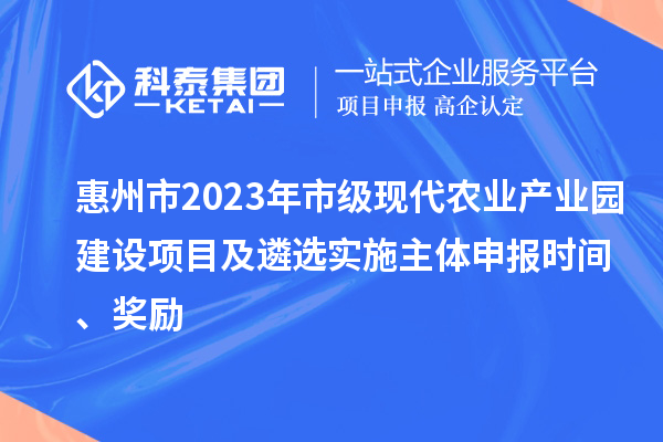 惠州市2023年市级现代农业产业园建设项目及遴选实施主体申报时间、奖励