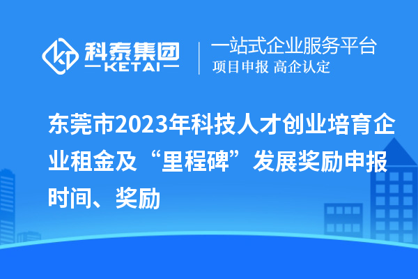 东莞市2023年科技人才创业培育企业租金及“里程碑”发展奖励申报时间、奖励
