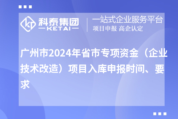 广州市2024年省市专项资金（企业技术改造）项目入库申报时间、要求