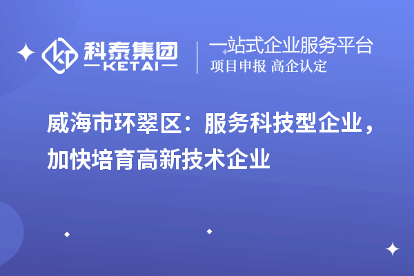 威海市环翠区：服务科技型企业，加快培育高新技术企业