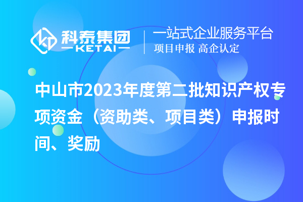 中山市2023年度第二批知识产权专项资金（资助类、项目类）申报时间、奖励
