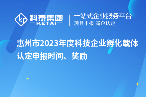惠州市2023年度科技企业孵化载体认定申报时间、奖励