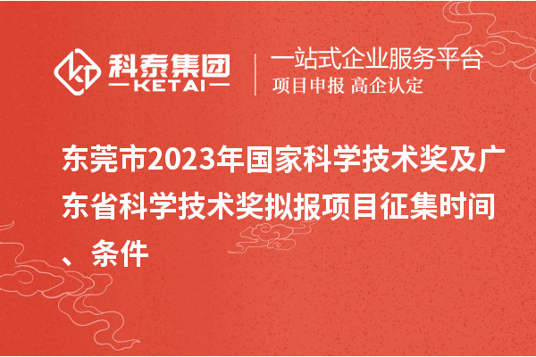 东莞市2023年国家科学技术奖及广东省科学技术奖拟报项目征集时间、条件