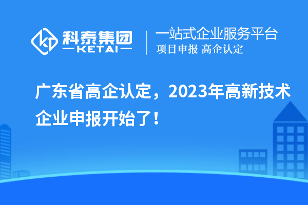 广东省高企认定，2023年高新技术企业申报开始了！