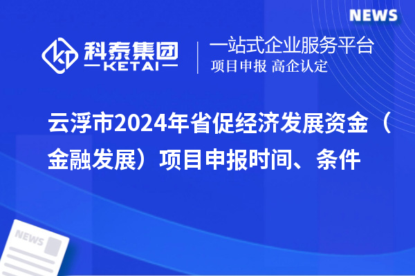 云浮市2024年省促经济发展资金（金融发展）项目申报时间、条件