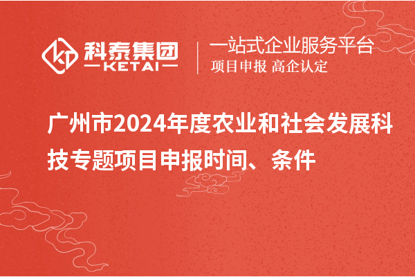 广州市2024年度农业和社会发展科技专题项目申报时间、条件