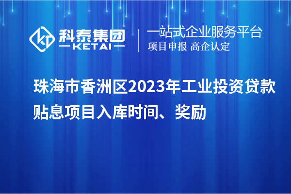 珠海市香洲区2023年工业投资贷款贴息项目入库时间、奖励