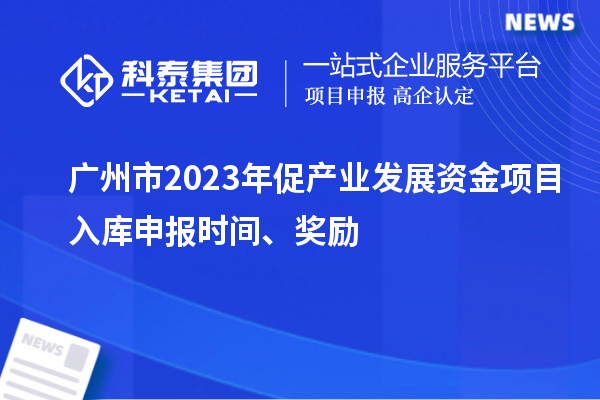 广州市2023年促产业发展资金项目入库申报时间、奖励