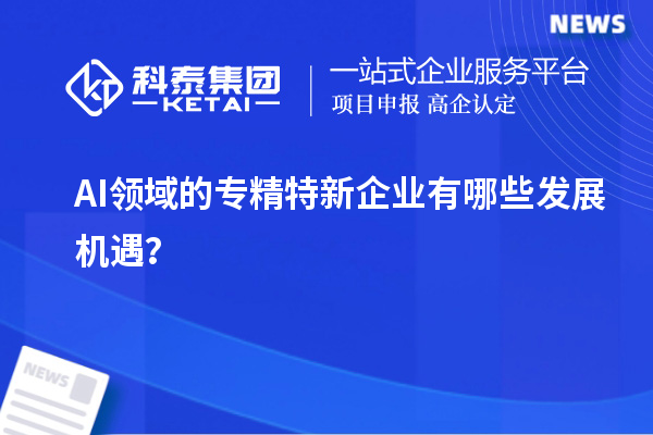 AI领域的专精特新企业有哪些发展机遇？