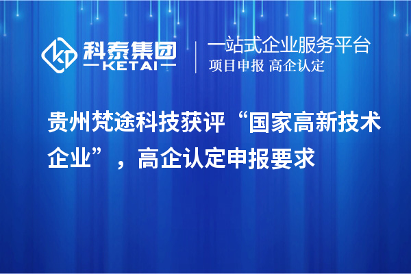 贵州梵途科技获评“国家高新技术企业”,高企认定申报要求