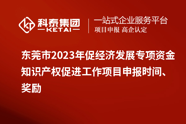 东莞市2023年促经济发展专项资金知识产权促进工作项目申报时间、奖励