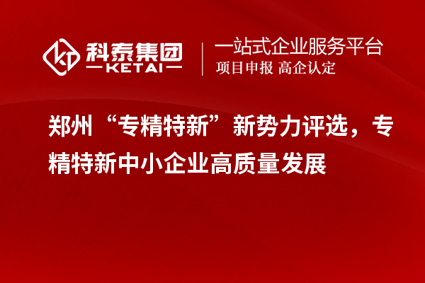 郑州“专精特新”新势力评选,<a href=http://m.1ys1w.cn/fuwu/zhuanjingtexin.html target=_blank class=infotextkey>专精特新中小企业</a>高质量发展