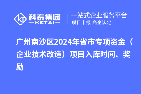 广州南沙区2024年省市专项资金（企业技术改造）项目入库时间、奖励