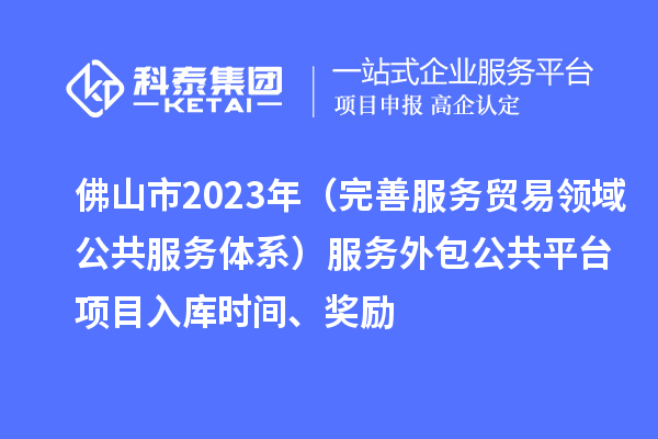 佛山市2023年（完善服务贸易领域公共服务体系）服务外包公共平台项目入库时间、奖励