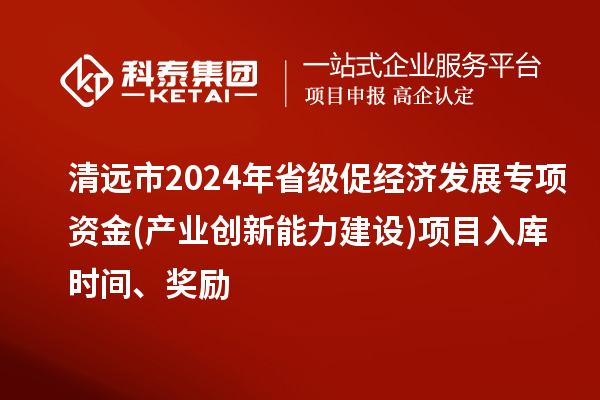 清远市2024年省级促经济发展专项资金(产业创新能力建设)项目入库时间、奖励
