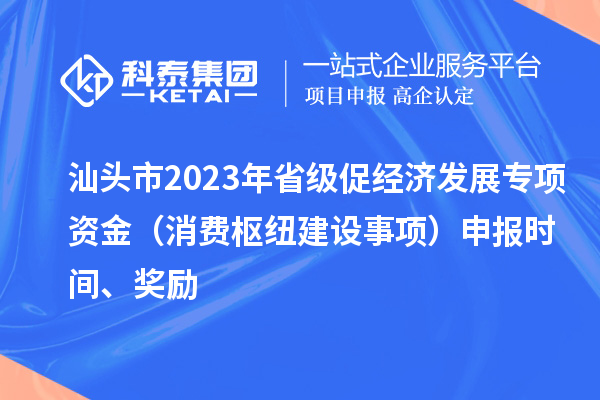 汕头市2023年省级促经济发展专项资金（消费枢纽建设事项）申报时间、奖励
