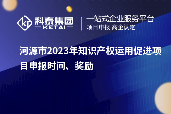 河源市2023年知识产权运用促进项目申报时间、奖励